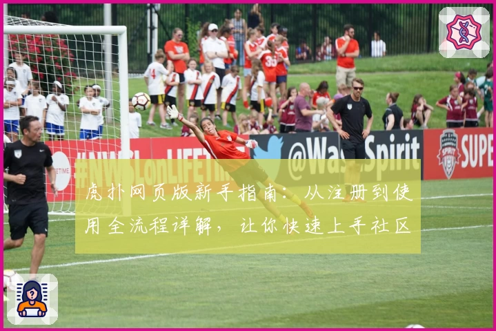虎扑网页版新手指南：从注册到使用全流程详解，让你快速上手社区精华