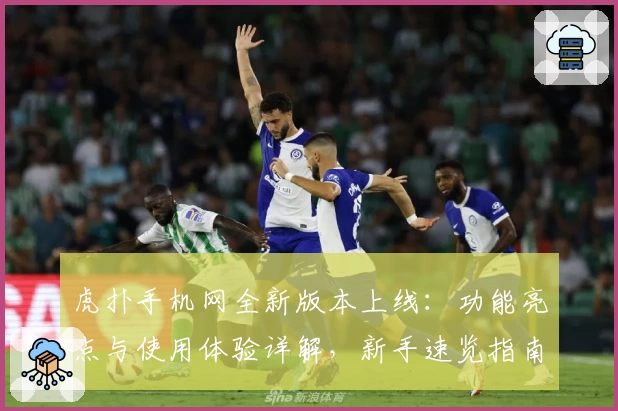 虎扑手机网全新版本上线：功能亮点与使用体验详解，新手速览指南