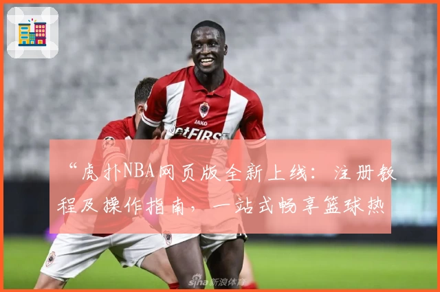 “虎扑NBA网页版全新上线：注册教程及操作指南，一站式畅享篮球热点与赛事解析”