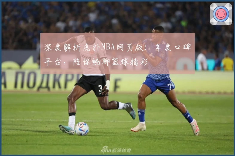 深度解析虎扑NBA网页版：年度口碑平台，陪你畅聊篮球精彩