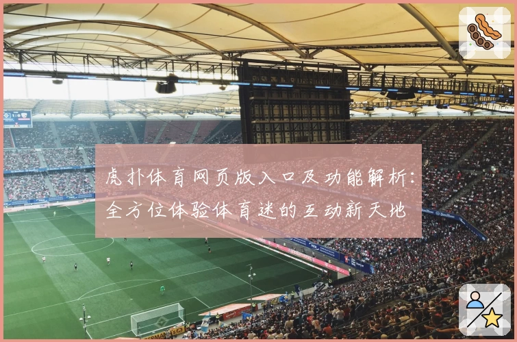 虎扑体育网页版入口及功能解析：全方位体验体育迷的互动新天地