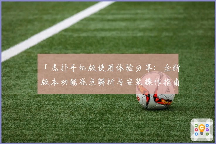 「虎扑手机版使用体验分享：全新版本功能亮点解析与安装操作指南」