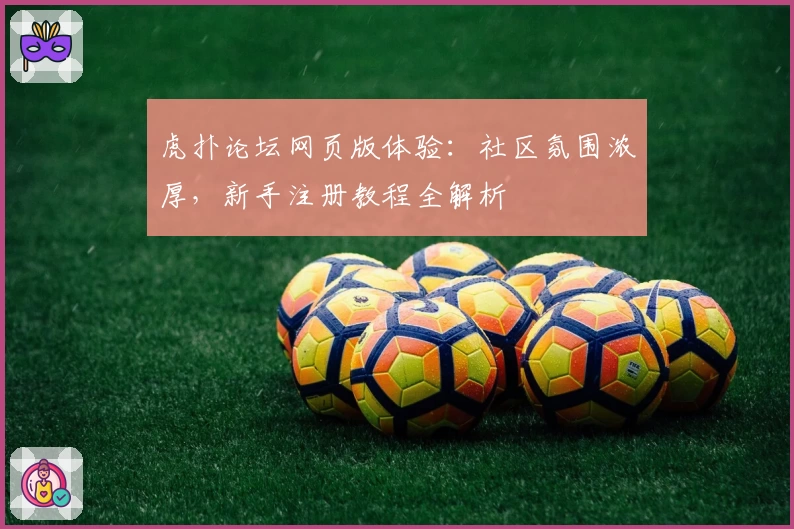 虎扑论坛网页版体验：社区氛围浓厚，新手注册教程全解析