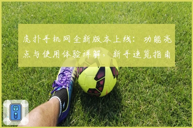 虎扑手机网全新版本上线：功能亮点与使用体验详解，新手速览指南