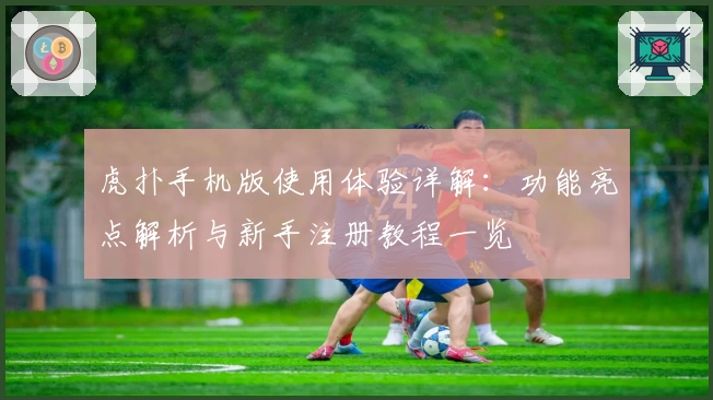虎扑手机版使用体验详解：功能亮点解析与新手注册教程一览