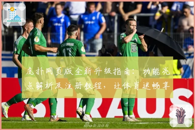 虎扑网页版全新升级指南:功能亮点解析及注册教程,让体育迷畅享社区互动新体验