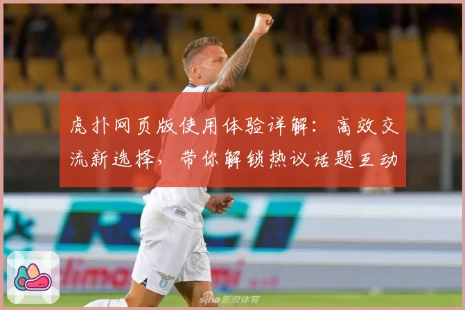 虎扑网页版使用体验详解：高效交流新选择，带你解锁热议话题互动技巧