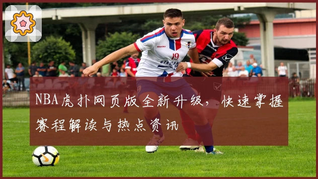 NBA虎扑网页版全新升级，快速掌握赛程解读与热点资讯