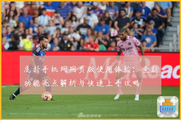 虎扑手机网网页版使用体验：全新功能亮点解析与快速上手攻略
