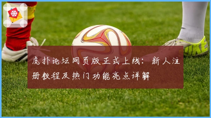 虎扑论坛网页版正式上线：新人注册教程及热门功能亮点详解