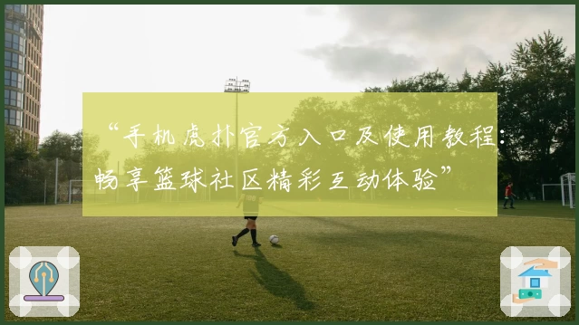 “手机虎扑官方入口及使用教程：畅享篮球社区精彩互动体验”
