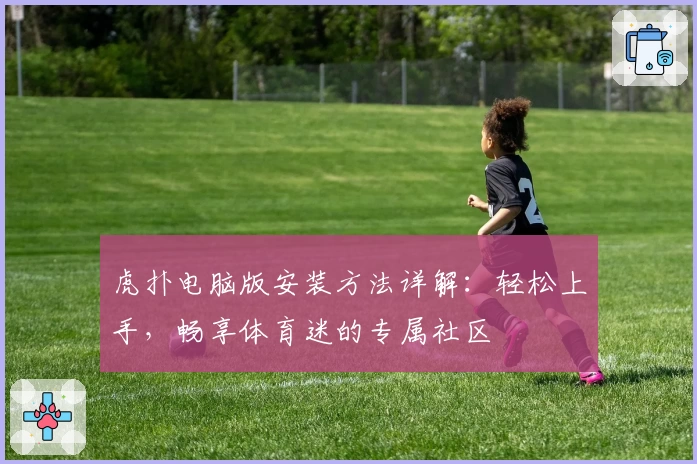 虎扑电脑版安装方法详解:轻松上手,畅享体育迷的专属社区