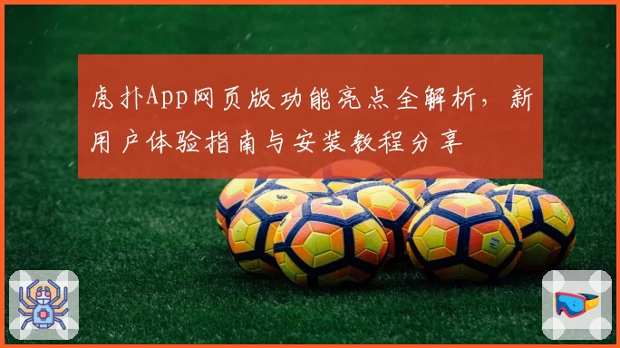 虎扑App网页版功能亮点全解析，新用户体验指南与安装教程分享