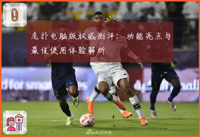 虎扑电脑版权威测评：功能亮点与最佳使用体验解析