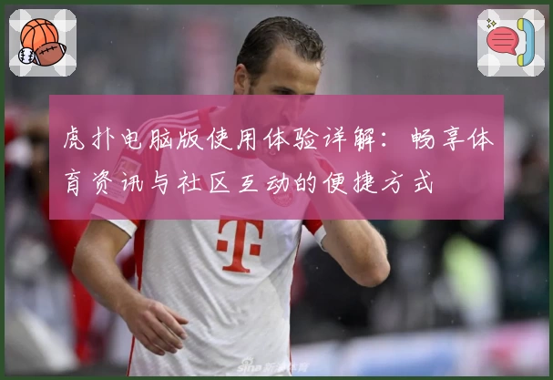 虎扑电脑版使用体验详解：畅享体育资讯与社区互动的便捷方式