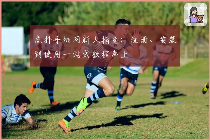虎扑手机网新人指南：注册、安装到使用一站式教程奉上