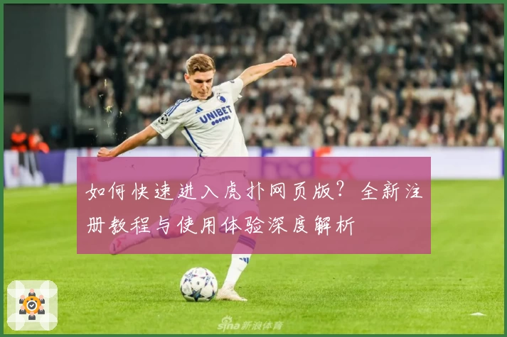 如何快速进入虎扑网页版？全新注册教程与使用体验深度解析