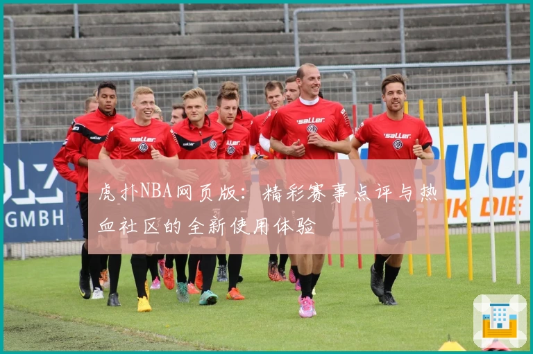 虎扑NBA网页版：精彩赛事点评与热血社区的全新使用体验
