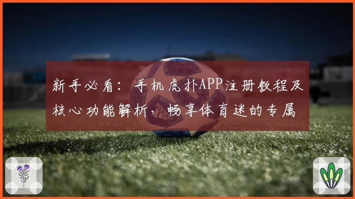新手必看：手机虎扑APP注册教程及核心功能解析，畅享体育迷的专属互动体验