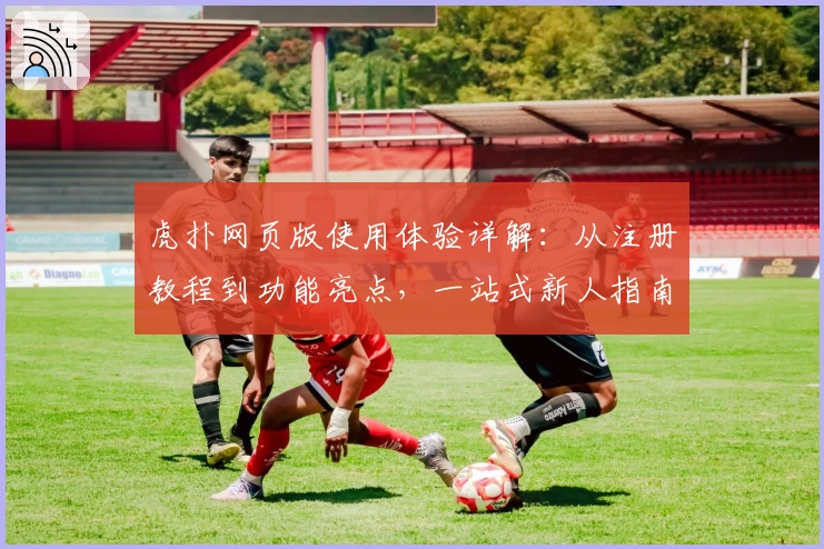 虎扑网页版使用体验详解：从注册教程到功能亮点，一站式新人指南