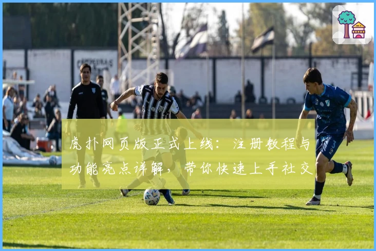 虎扑网页版正式上线：注册教程与功能亮点详解，带你快速上手社交新体验