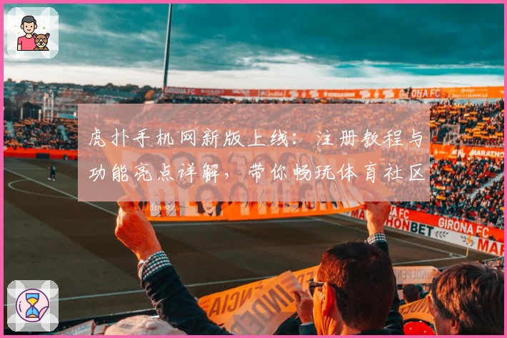 虎扑手机网新版上线：注册教程与功能亮点详解，带你畅玩体育社区新体验
