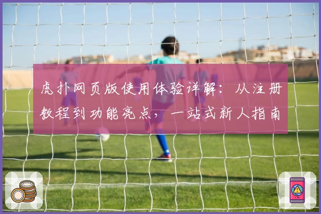 虎扑网页版使用体验详解：从注册教程到功能亮点，一站式新人指南