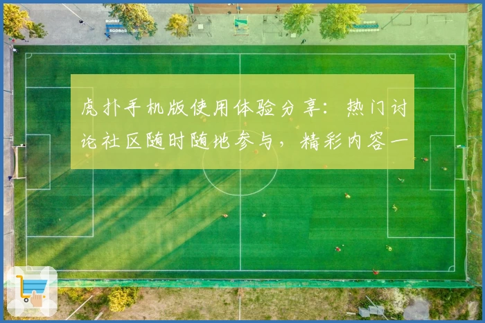 虎扑手机版使用体验分享:热门讨论社区随时随地参与,精彩内容一手掌握