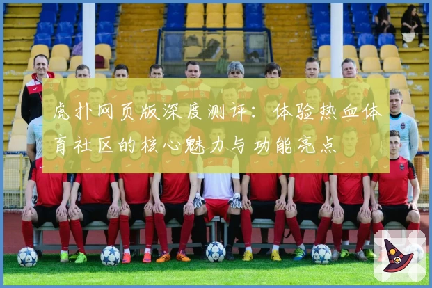 虎扑网页版深度测评：体验热血体育社区的核心魅力与功能亮点