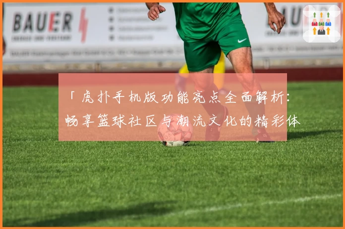 「虎扑手机版功能亮点全面解析：畅享篮球社区与潮流文化的精彩体验」