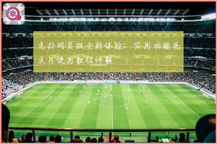 虎扑网页版全新体验：实用功能亮点与使用教程详解