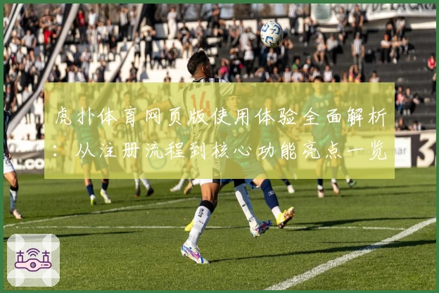 虎扑体育网页版使用体验全面解析：从注册流程到核心功能亮点一览