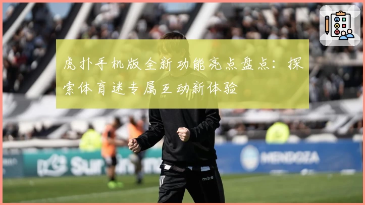虎扑手机版全新功能亮点盘点：探索体育迷专属互动新体验