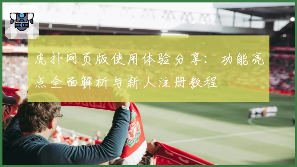 虎扑网页版使用体验分享：功能亮点全面解析与新人注册教程