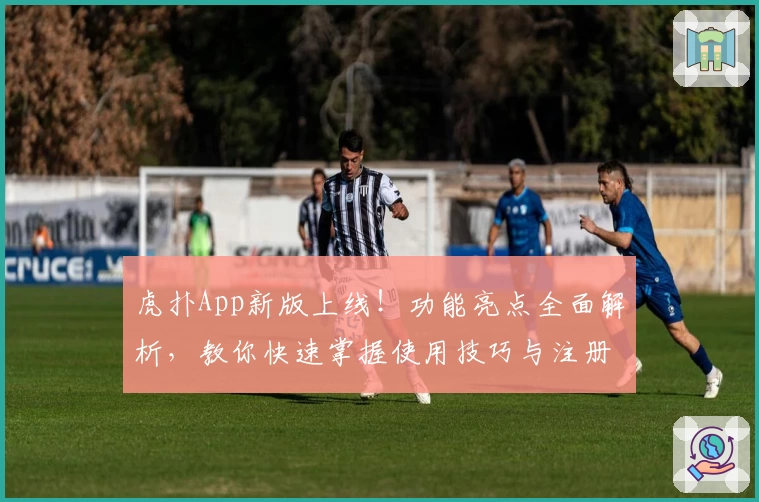 虎扑App新版上线！功能亮点全面解析，教你快速掌握使用技巧与注册教程