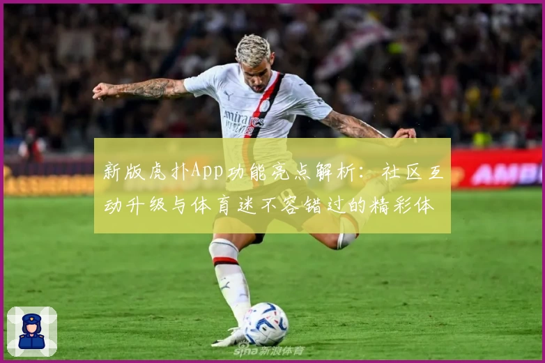 新版虎扑App功能亮点解析:社区互动升级与体育迷不容错过的精彩体验