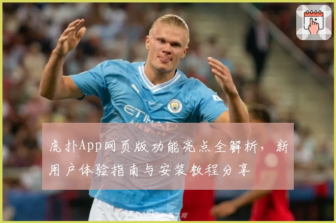 虎扑App网页版功能亮点全解析，新用户体验指南与安装教程分享