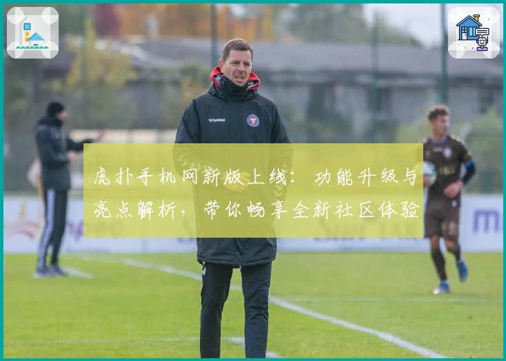 虎扑手机网新版上线：功能升级与亮点解析，带你畅享全新社区体验